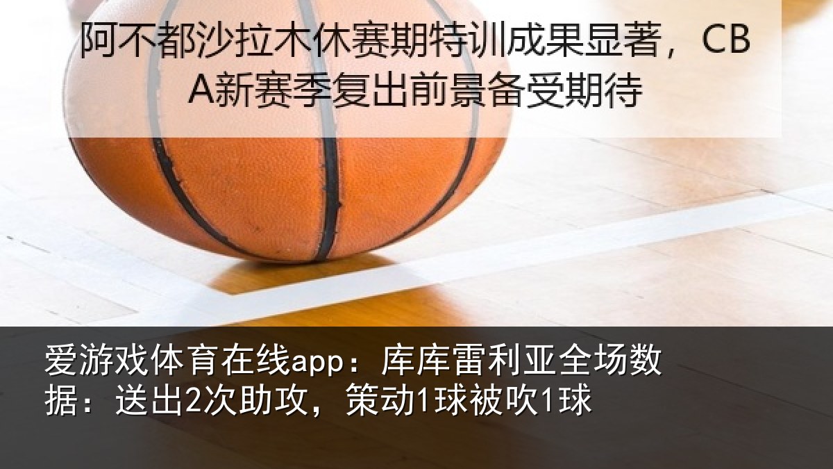 爱游戏体育在线app：库库雷利亚全场数据：送出2次助攻，策动1球被吹1球