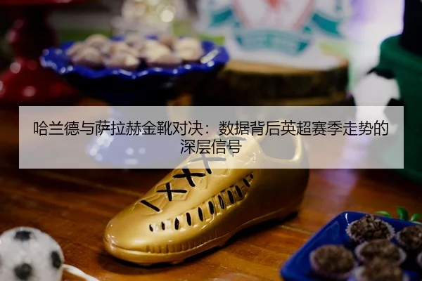 ha-lan-de-yu-sa-la-he-jin-xue-dui-jue-shu-ju-bei-hou-ying-chao-sai-ji-zou-shi-de-shen-ceng-xin-hao-2-577.jpg
