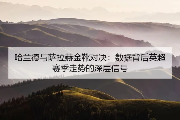 哈兰德与萨拉赫金靴对决：数据背后英超赛季走势的深层信号
