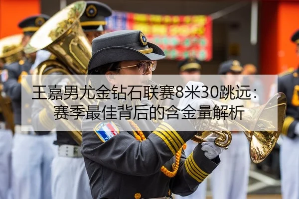 王嘉男尤金钻石联赛8米30跳远：赛季最佳背后的含金量解析