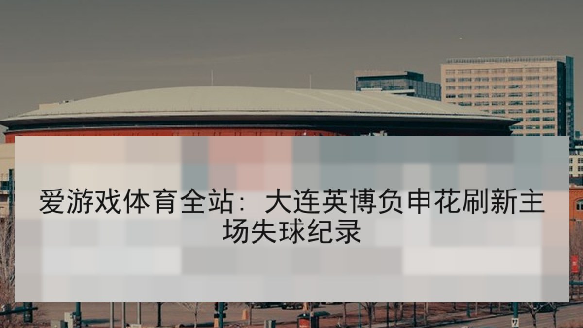 爱游戏体育全站: 大连英博负申花刷新主场失球纪录