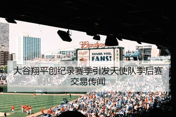 大谷翔平创纪录赛季引发天使队季后赛交易传闻