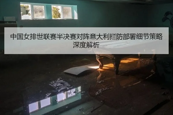 中国女排世联赛半决赛对阵意大利拦防部署细节策略深度解析