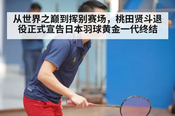 从世界之巅到挥别赛场，桃田贤斗退役正式宣告日本羽球黄金一代终结