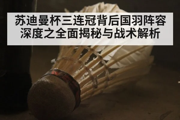 苏迪曼杯三连冠背后国羽阵容深度之全面揭秘与战术解析