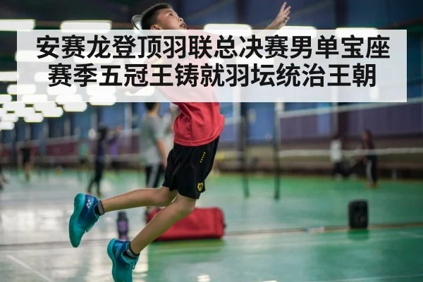 安赛龙登顶羽联总决赛男单宝座赛季五冠王铸就羽坛统治王朝